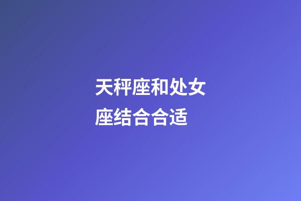 天秤座和处女座结合合适-第1张-星座运势-玄机派