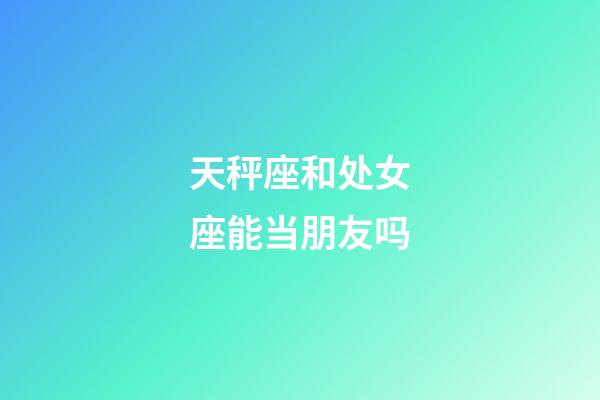 天秤座和处女座能当朋友吗-第1张-星座运势-玄机派