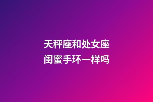 天秤座和处女座闺蜜手环一样吗-第1张-星座运势-玄机派