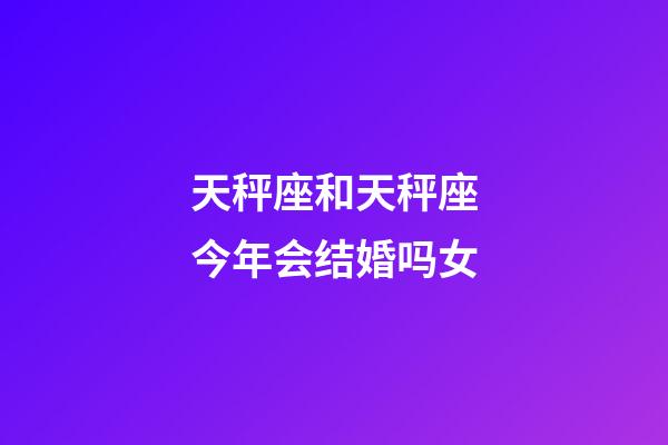 天秤座和天秤座今年会结婚吗女-第1张-星座运势-玄机派