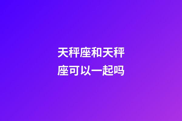 天秤座和天秤座可以一起吗-第1张-星座运势-玄机派