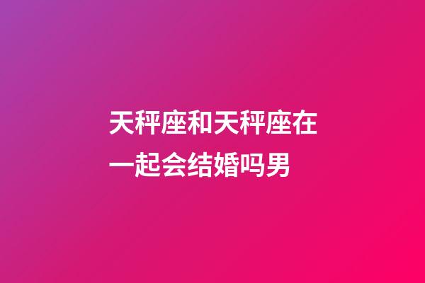 天秤座和天秤座在一起会结婚吗男-第1张-星座运势-玄机派