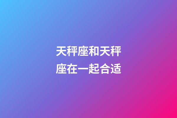 天秤座和天秤座在一起合适-第1张-星座运势-玄机派