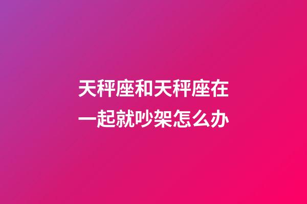 天秤座和天秤座在一起就吵架怎么办-第1张-星座运势-玄机派