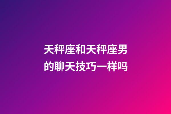 天秤座和天秤座男的聊天技巧一样吗-第1张-星座运势-玄机派