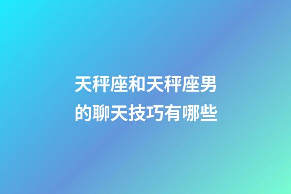 天秤座和天秤座男的聊天技巧有哪些-第1张-星座运势-玄机派