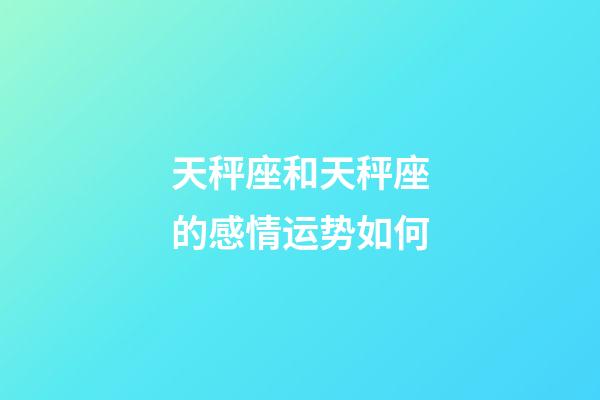 天秤座和天秤座的感情运势如何-第1张-星座运势-玄机派