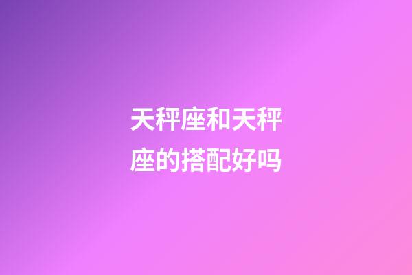 天秤座和天秤座的搭配好吗-第1张-星座运势-玄机派