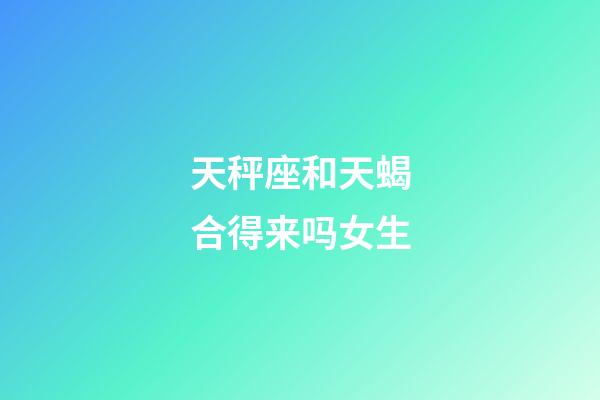 天秤座和天蝎合得来吗女生-第1张-星座运势-玄机派