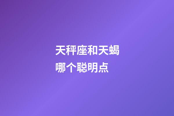 天秤座和天蝎哪个聪明点-第1张-星座运势-玄机派