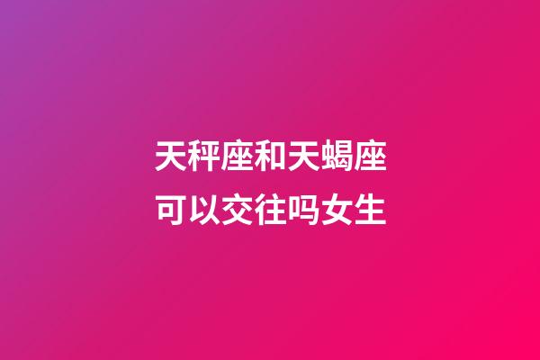 天秤座和天蝎座可以交往吗女生-第1张-星座运势-玄机派