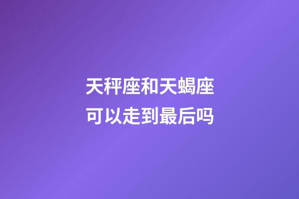 天秤座和天蝎座可以走到最后吗-第1张-星座运势-玄机派