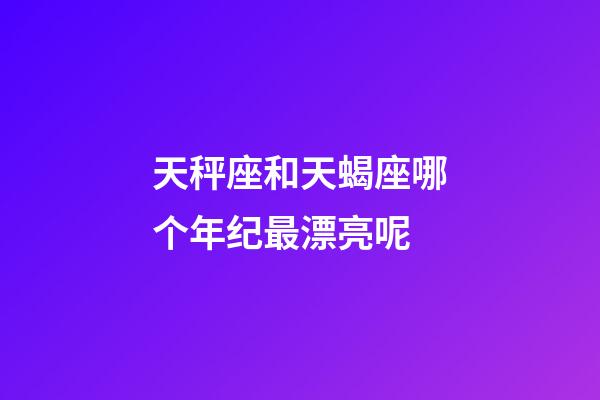 天秤座和天蝎座哪个年纪最漂亮呢-第1张-星座运势-玄机派