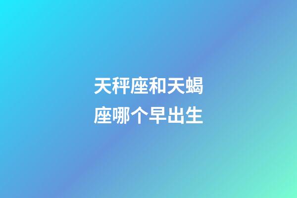 天秤座和天蝎座哪个早出生-第1张-星座运势-玄机派