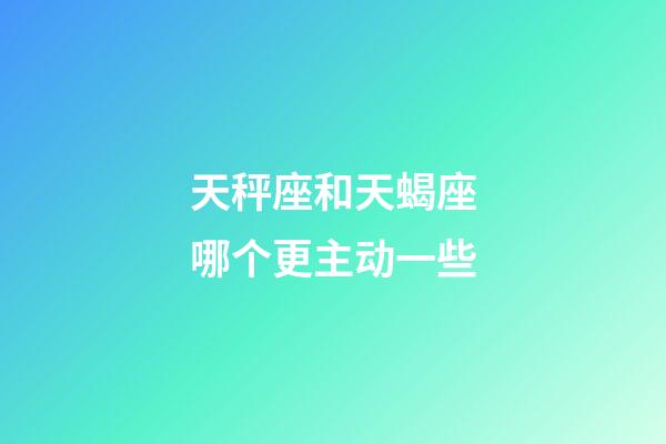 天秤座和天蝎座哪个更主动一些-第1张-星座运势-玄机派