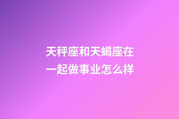 天秤座和天蝎座在一起做事业怎么样-第1张-星座运势-玄机派