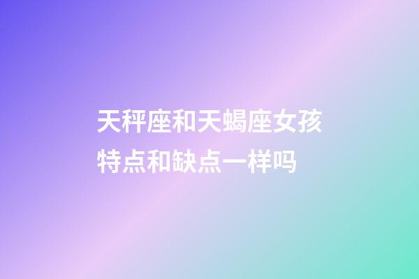 天秤座和天蝎座女孩特点和缺点一样吗-第1张-星座运势-玄机派