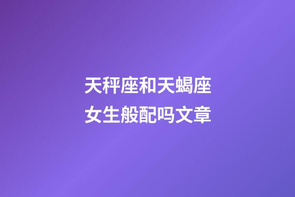 天秤座和天蝎座女生般配吗文章-第1张-星座运势-玄机派