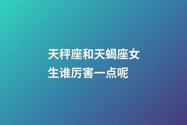 天秤座和天蝎座女生谁厉害一点呢-第1张-星座运势-玄机派