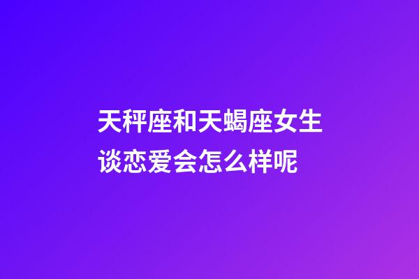 天秤座和天蝎座女生谈恋爱会怎么样呢-第1张-星座运势-玄机派