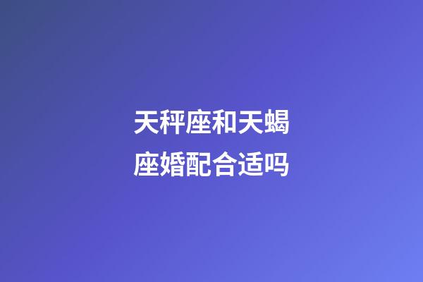 天秤座和天蝎座婚配合适吗-第1张-星座运势-玄机派