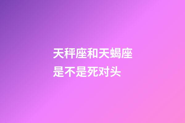 天秤座和天蝎座是不是死对头-第1张-星座运势-玄机派