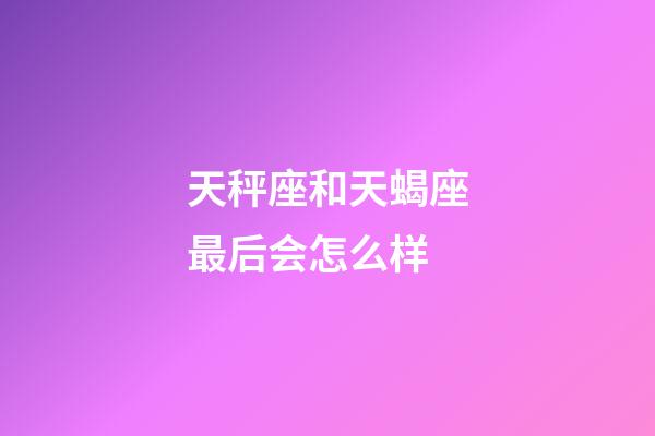 天秤座和天蝎座最后会怎么样-第1张-星座运势-玄机派