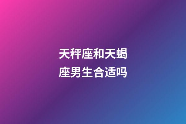 天秤座和天蝎座男生合适吗-第1张-星座运势-玄机派