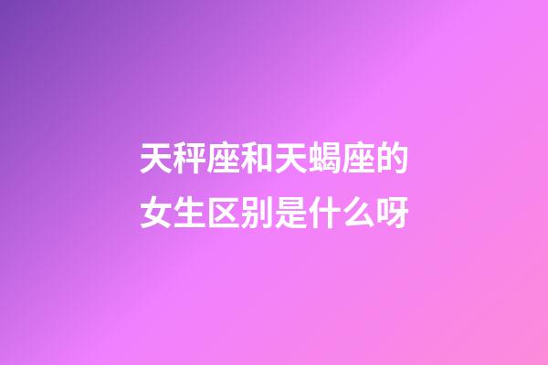 天秤座和天蝎座的女生区别是什么呀-第1张-星座运势-玄机派