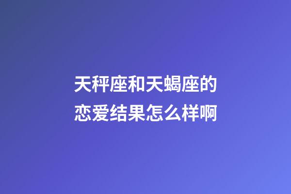 天秤座和天蝎座的恋爱结果怎么样啊-第1张-星座运势-玄机派