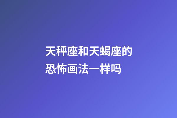 天秤座和天蝎座的恐怖画法一样吗-第1张-星座运势-玄机派