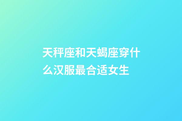 天秤座和天蝎座穿什么汉服最合适女生-第1张-星座运势-玄机派