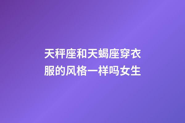 天秤座和天蝎座穿衣服的风格一样吗女生-第1张-星座运势-玄机派