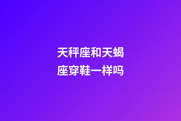 天秤座和天蝎座穿鞋一样吗-第1张-星座运势-玄机派