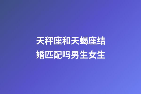 天秤座和天蝎座结婚匹配吗男生女生-第1张-星座运势-玄机派