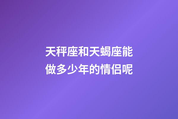 天秤座和天蝎座能做多少年的情侣呢