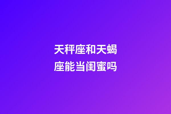 天秤座和天蝎座能当闺蜜吗-第1张-星座运势-玄机派