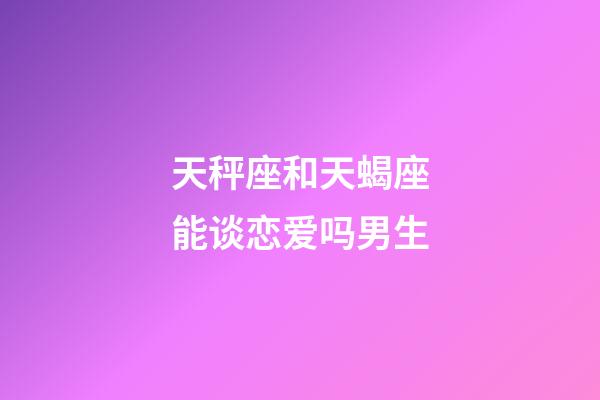 天秤座和天蝎座能谈恋爱吗男生-第1张-星座运势-玄机派