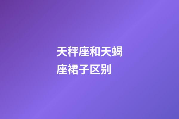 天秤座和天蝎座裙子区别-第1张-星座运势-玄机派