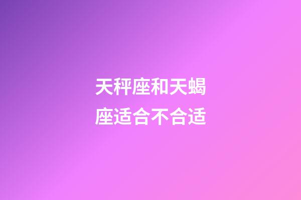 天秤座和天蝎座适合不合适-第1张-星座运势-玄机派