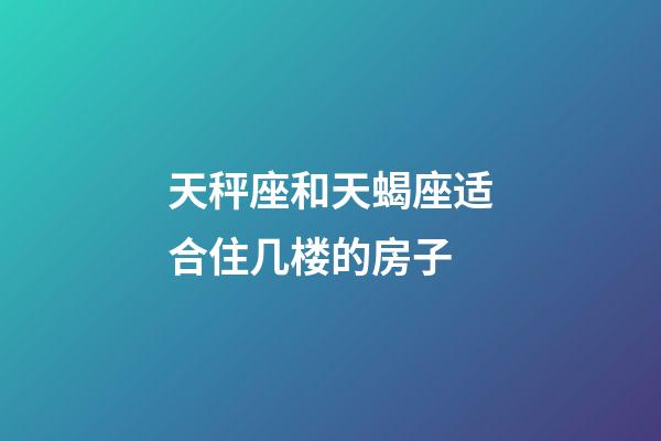 天秤座和天蝎座适合住几楼的房子-第1张-星座运势-玄机派