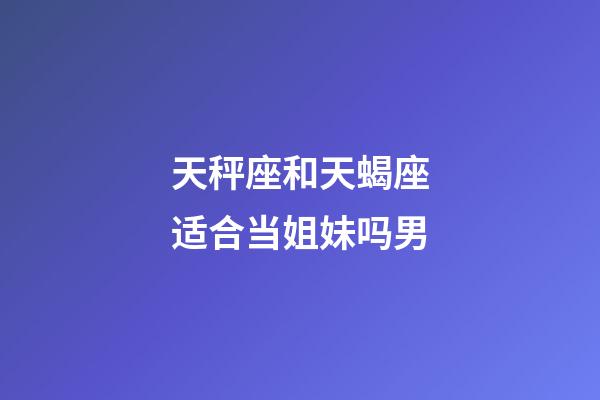 天秤座和天蝎座适合当姐妹吗男-第1张-星座运势-玄机派