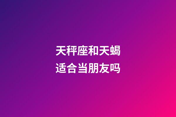 天秤座和天蝎适合当朋友吗-第1张-星座运势-玄机派