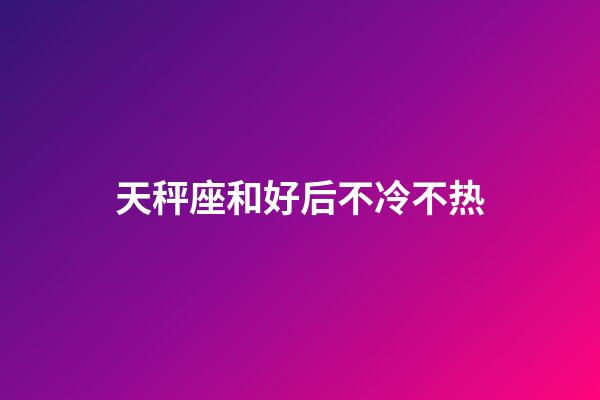 天秤座和好后不冷不热-第1张-星座运势-玄机派