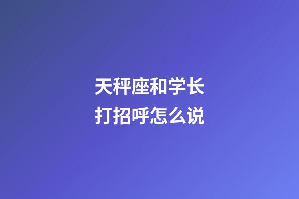 天秤座和学长打招呼怎么说-第1张-星座运势-玄机派