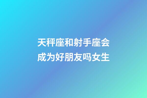 天秤座和射手座会成为好朋友吗女生-第1张-星座运势-玄机派