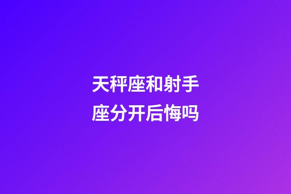 天秤座和射手座分开后悔吗-第1张-星座运势-玄机派