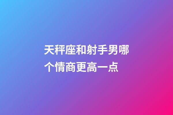 天秤座和射手男哪个情商更高一点-第1张-星座运势-玄机派