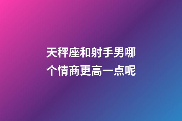 天秤座和射手男哪个情商更高一点呢-第1张-星座运势-玄机派