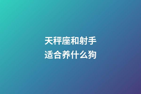 天秤座和射手适合养什么狗-第1张-星座运势-玄机派